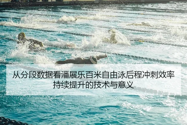 从分段数据看潘展乐百米自由泳后程冲刺效率持续提升的技术与意义