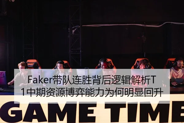 Faker带队连胜背后逻辑解析T1中期资源博弈能力为何明显回升