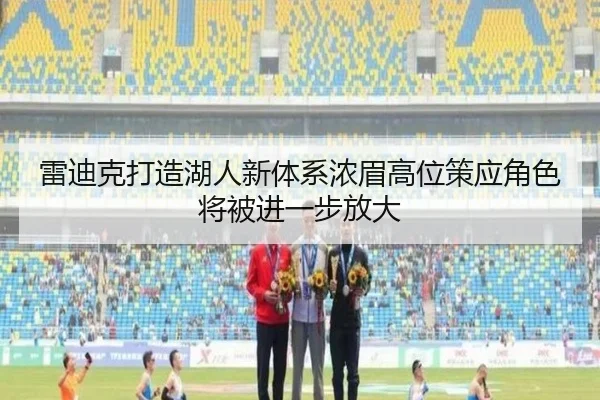 雷迪克打造湖人新体系浓眉高位策应角色将被进一步放大